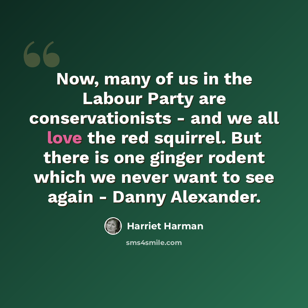 “Now, many of us in the Labour Party are conservationists - and we all love the red squirrel. But there is one ginger rodent which we never want to see again - Danny Alexander.” quote by Harriet Harman