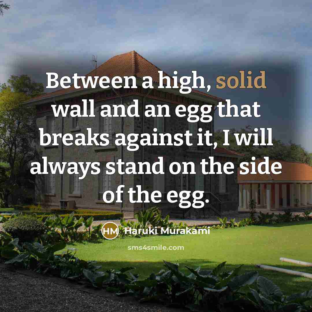 “Between a high, solid wall and an egg that breaks against it, I will always stand on the side of the egg.” quote by Haruki Murakami