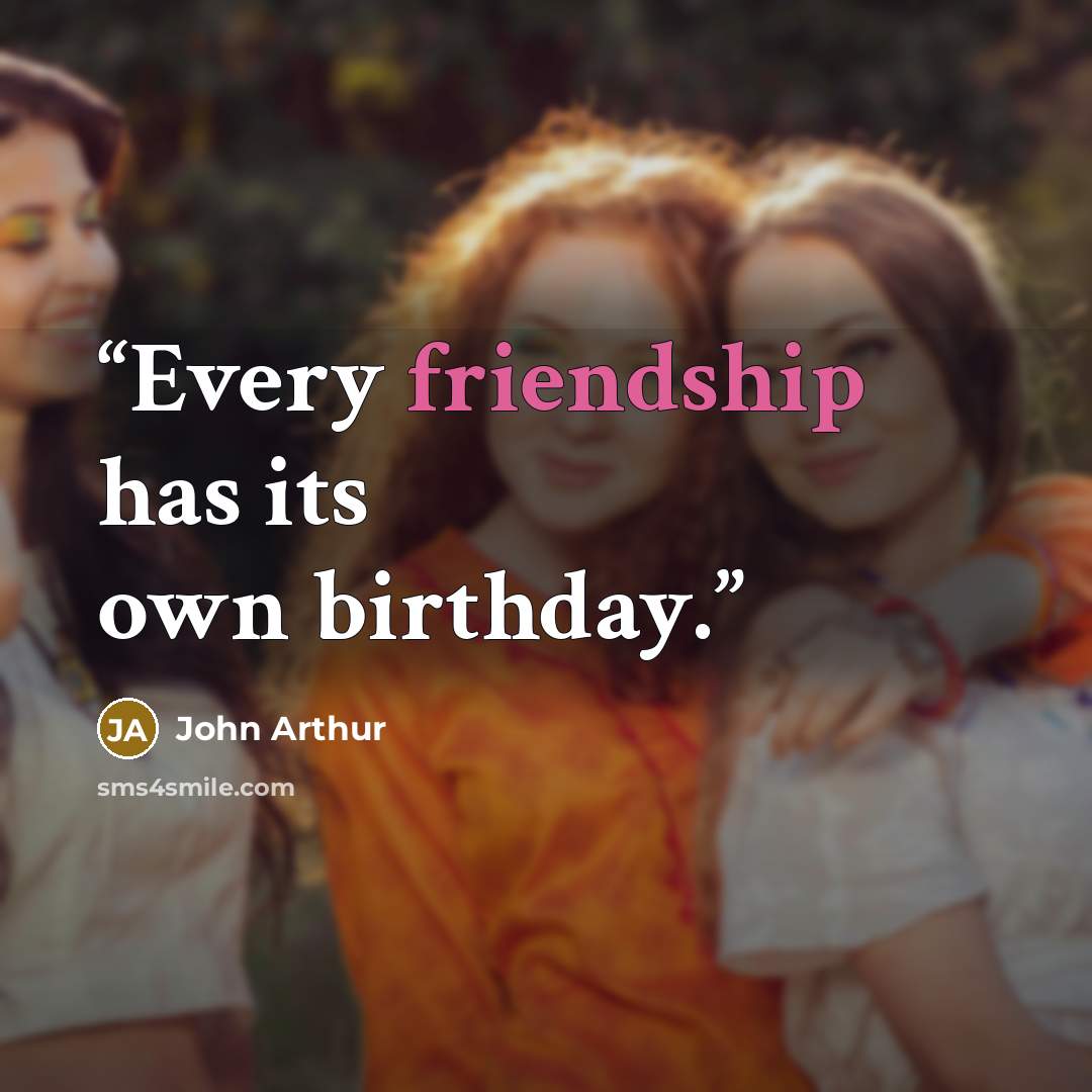 “Every friendship has its own birthday.” quote by John Arthur
