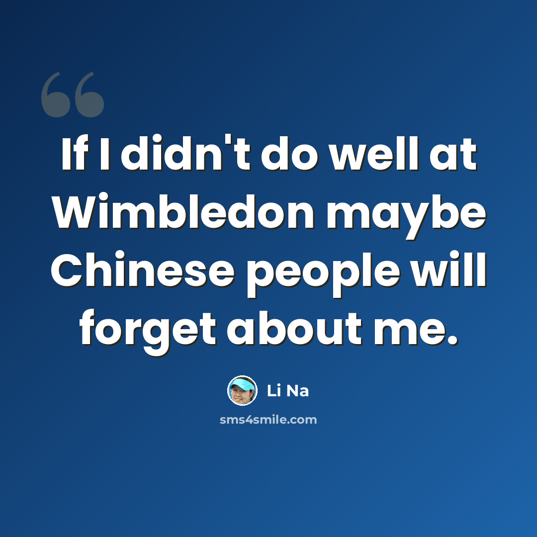 “If I didn't do well at Wimbledon maybe Chinese people will forget about me.” quote by Li Na