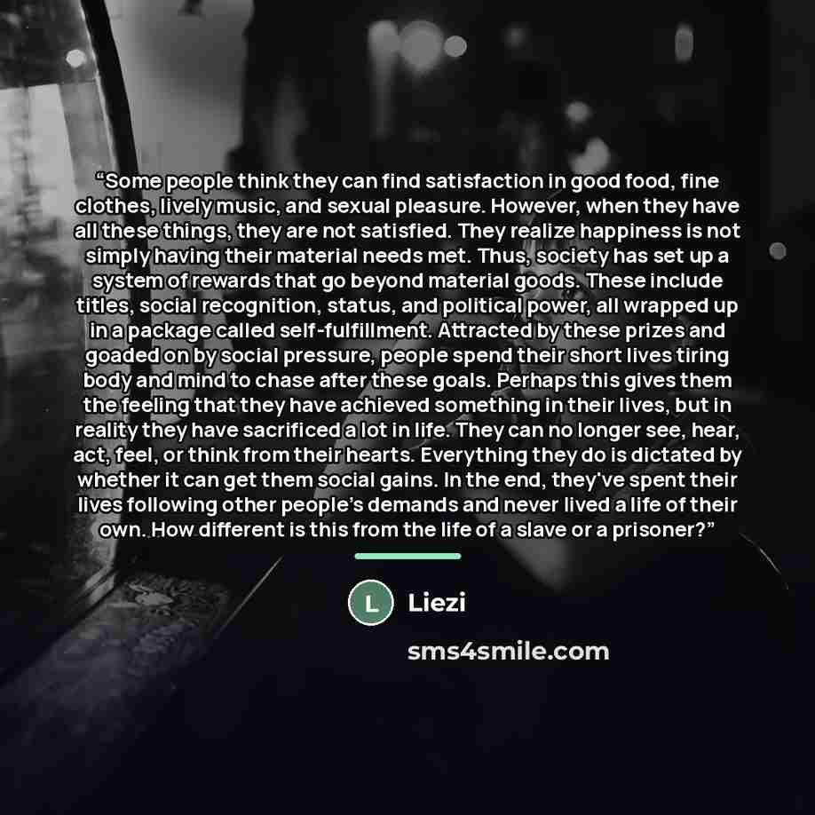 “Some people think they can find satisfaction in good food, fine clothes, lively music, and sexual pleasure. However, when they have all these things, they are not satisfied. They realize happiness is not simply having their material needs met. Thus, society has set up a system of rewards that go…” quote by Liezi