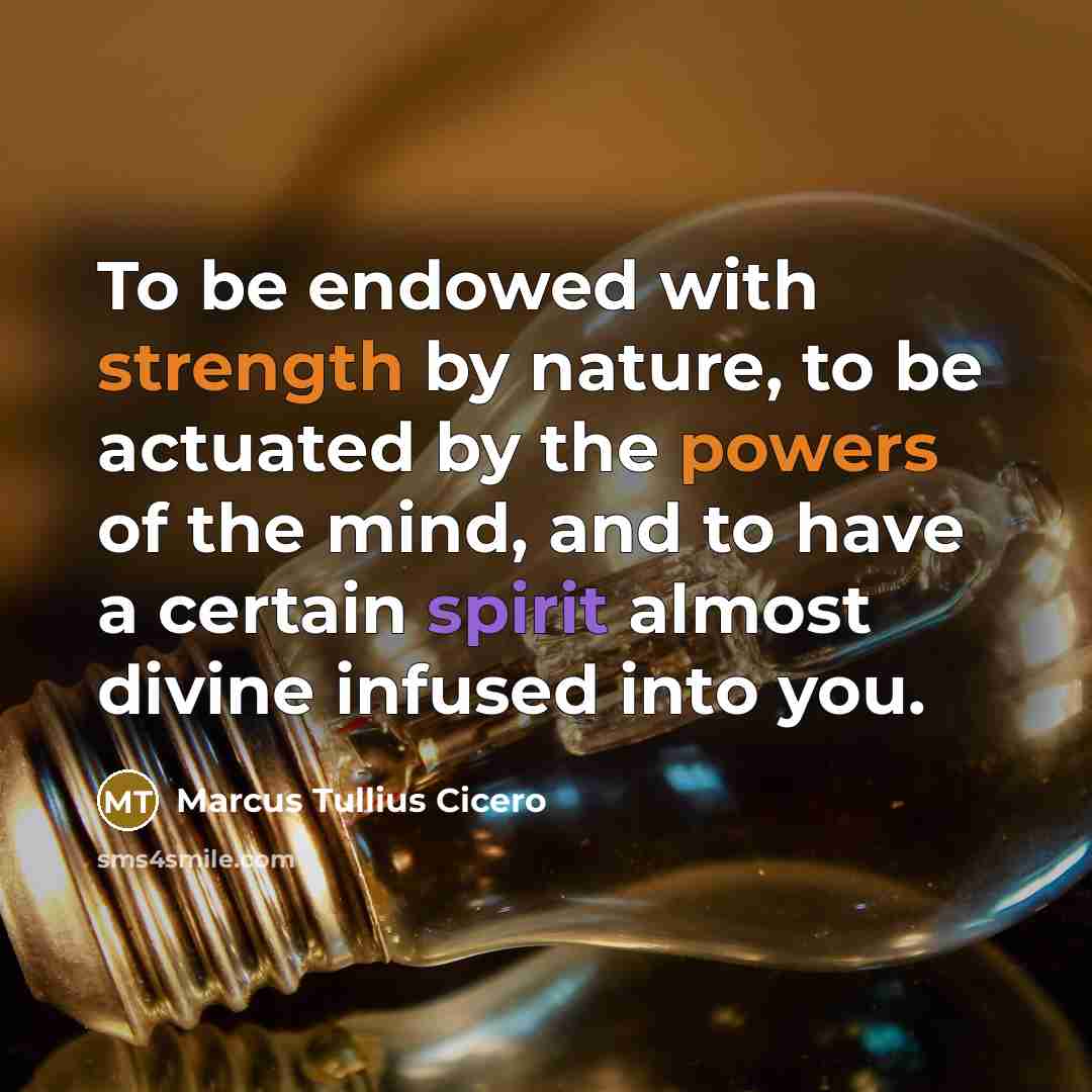 “To be endowed with strength by nature, to be actuated by the powers of the mind, and to have a certain spirit almost divine infused into you.” quote by Marcus Tullius Cicero