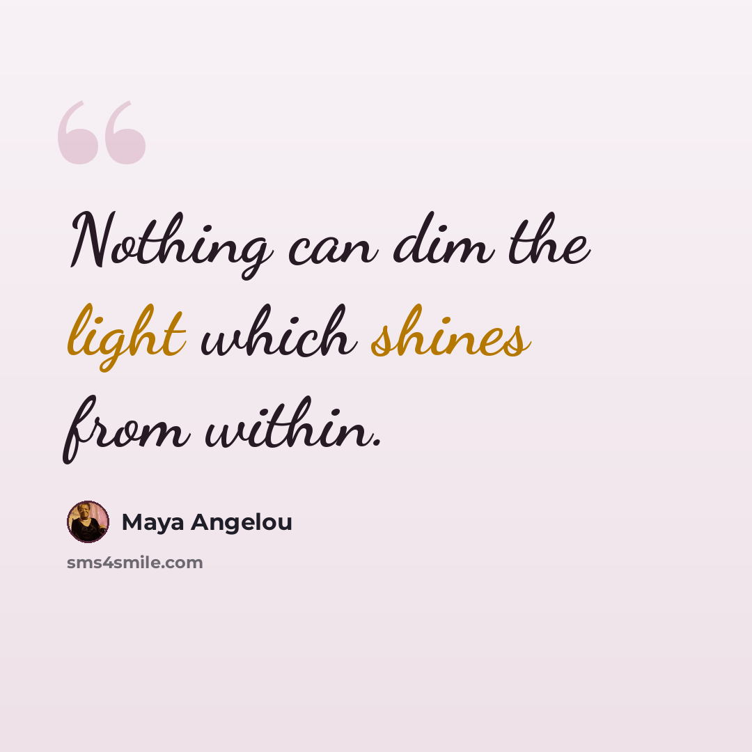 “Nothing can dim the light which shines from within.” quote by Maya Angelou