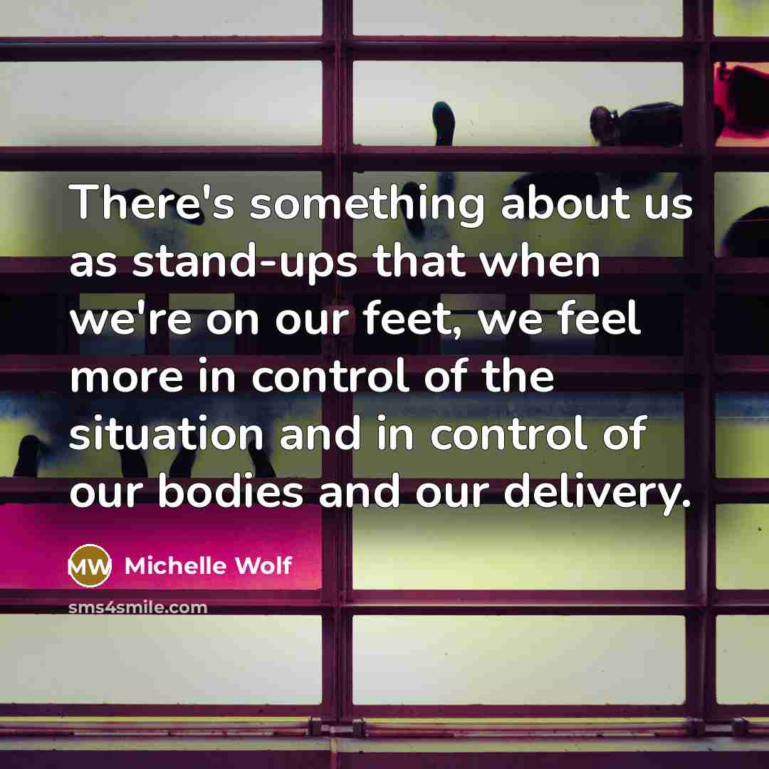 “There's something about us as stand-ups that when we're on our feet, we feel more in control of the situation and in control of our bodies and our delivery.” quote by Michelle Wolf