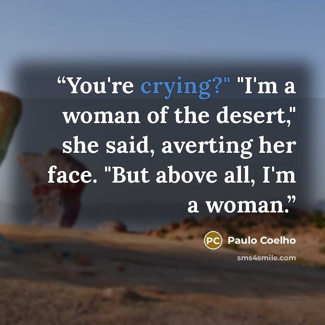 “You're crying?" "I'm a woman of the desert," she said, averting her face. "But above all, I'm a woman.” quote by Paulo Coelho