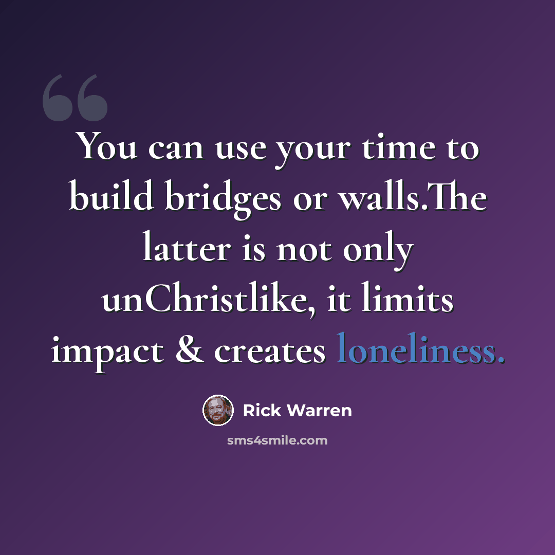 “You can use your time to build bridges or walls.The latter is not only unChristlike, it limits impact & creates loneliness.” quote by Rick Warren