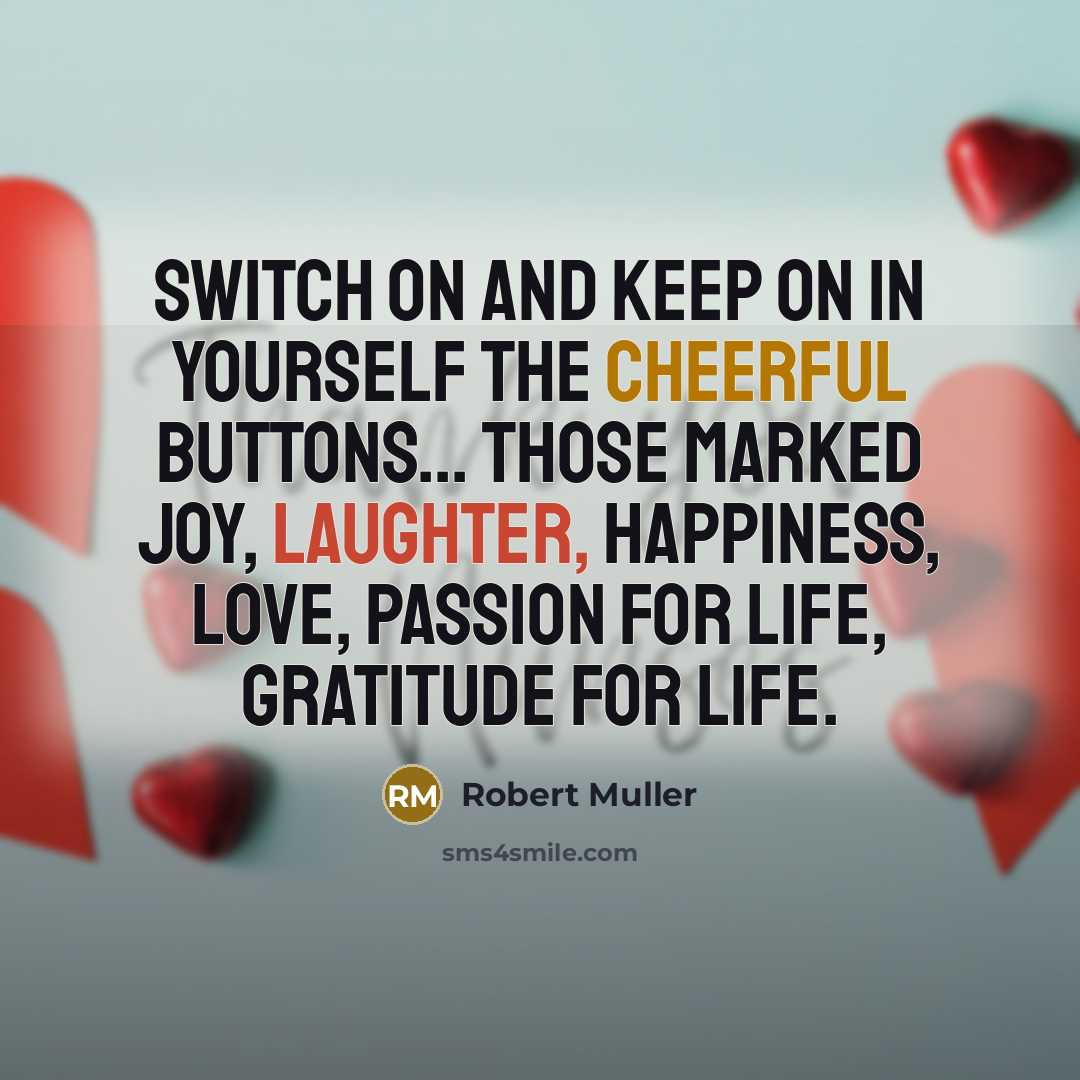 “Switch on and keep on in yourself the cheerful buttons... Those marked Joy, Laughter, Happiness, Love, Passion for life, Gratitude for life.” quote by Robert Muller