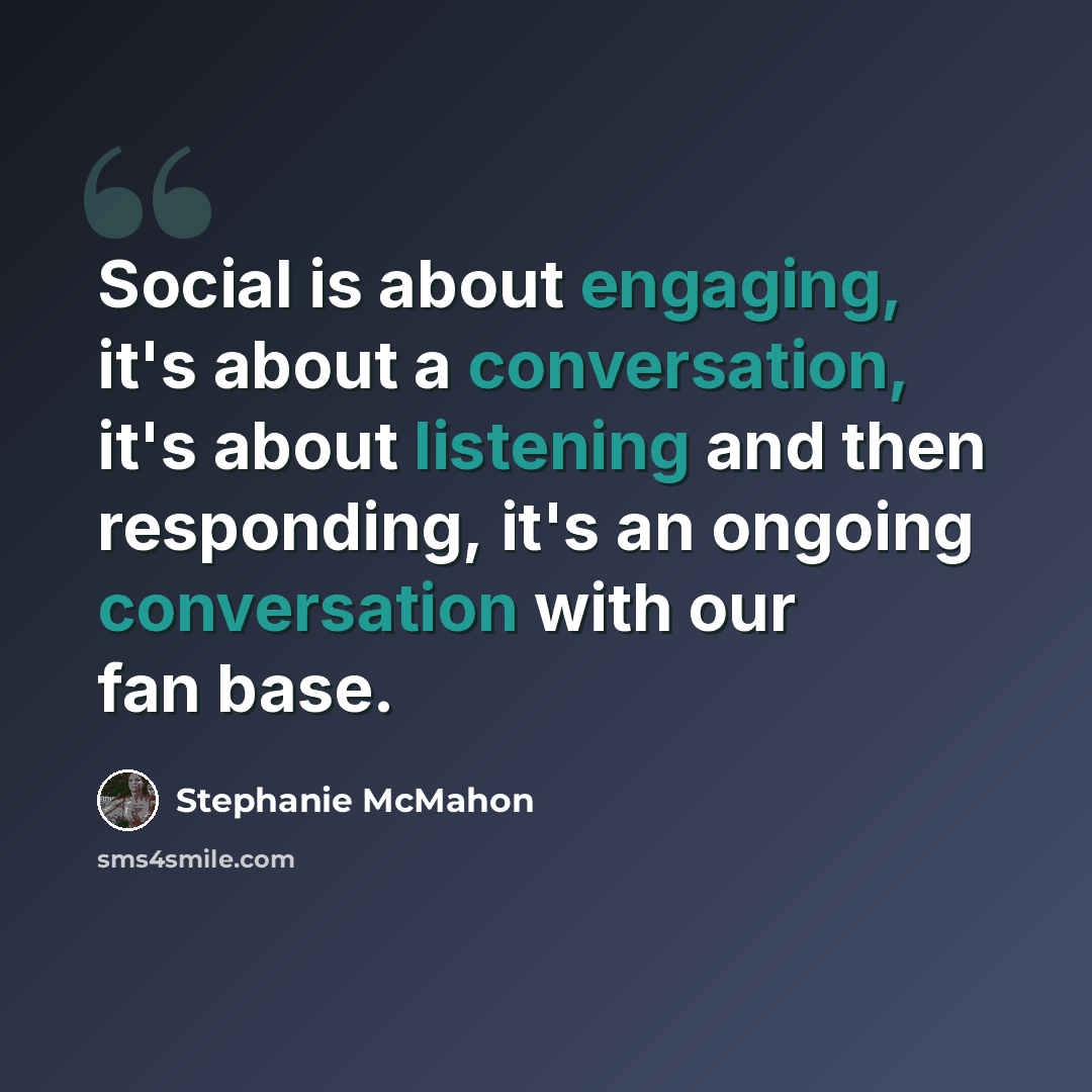“Social is about engaging, it's about a conversation, it's about listening and then responding, it's an ongoing conversation with our fan base.” quote by Stephanie McMahon