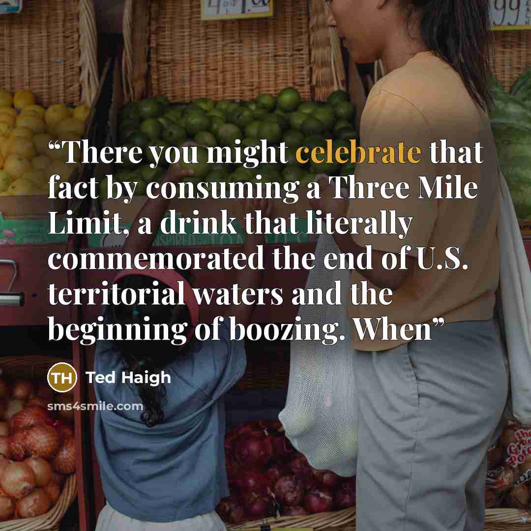 “There you might celebrate that fact by consuming a Three Mile Limit, a drink that literally commemorated the end of U.S. territorial waters and the beginning of boozing. When” quote by Ted Haigh