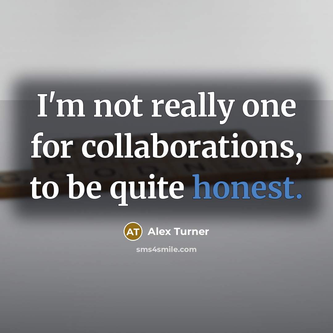 “I'm not really one for collaborations, to be quite honest.” quote by Alex Turner