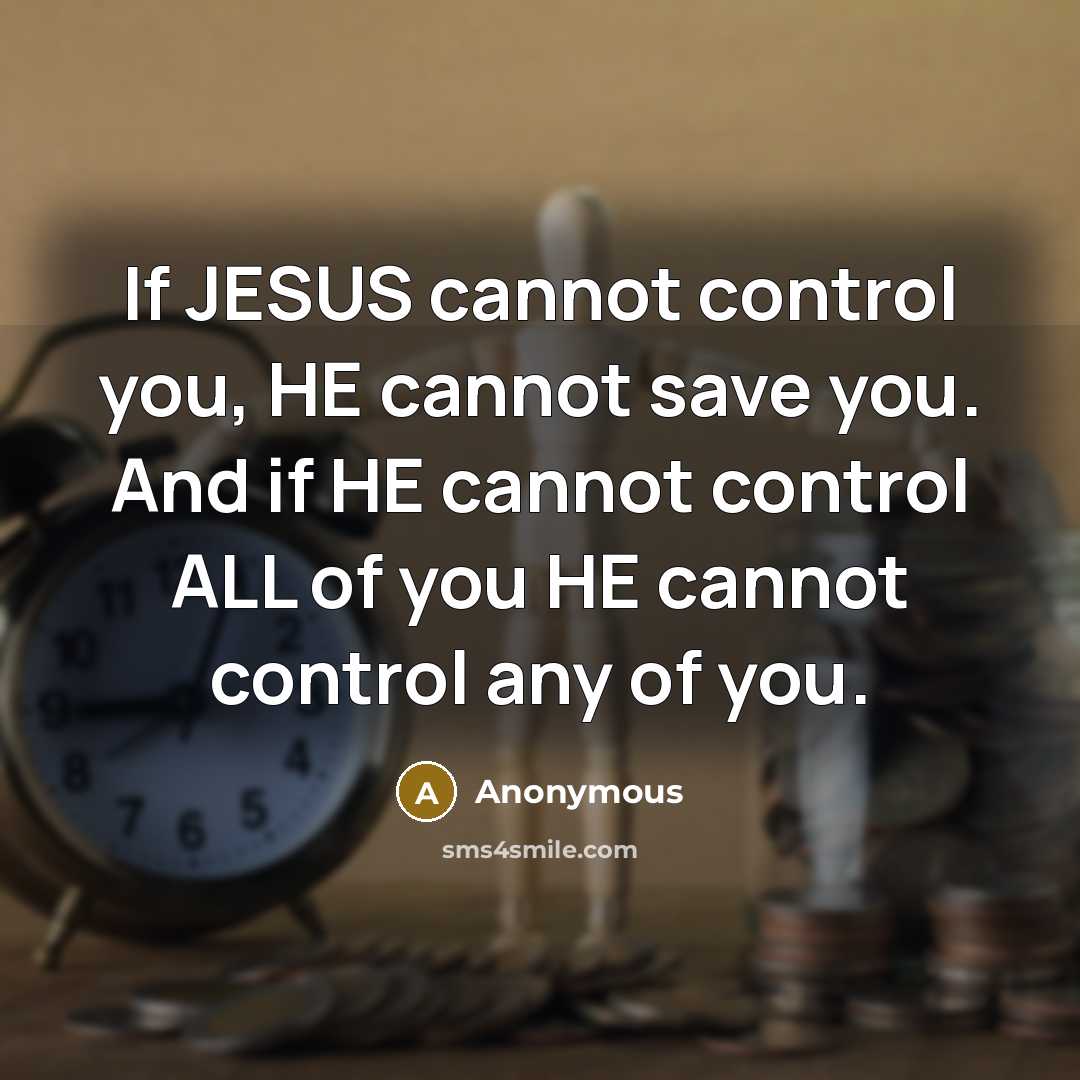 “If JESUS cannot control you, HE cannot save you. And if HE cannot control ALL of you HE cannot control any of you.” quote by Anonymous