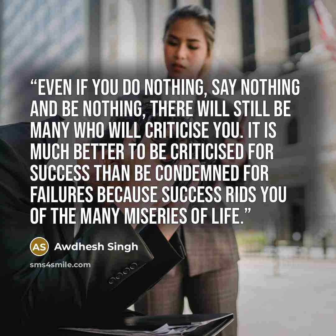 “Even if you do nothing, say nothing and be nothing, there will still be many who will criticise you. It is much better to be criticised for success than be condemned for failures because success rids you of the many miseries of life.” quote by Awdhesh Singh
