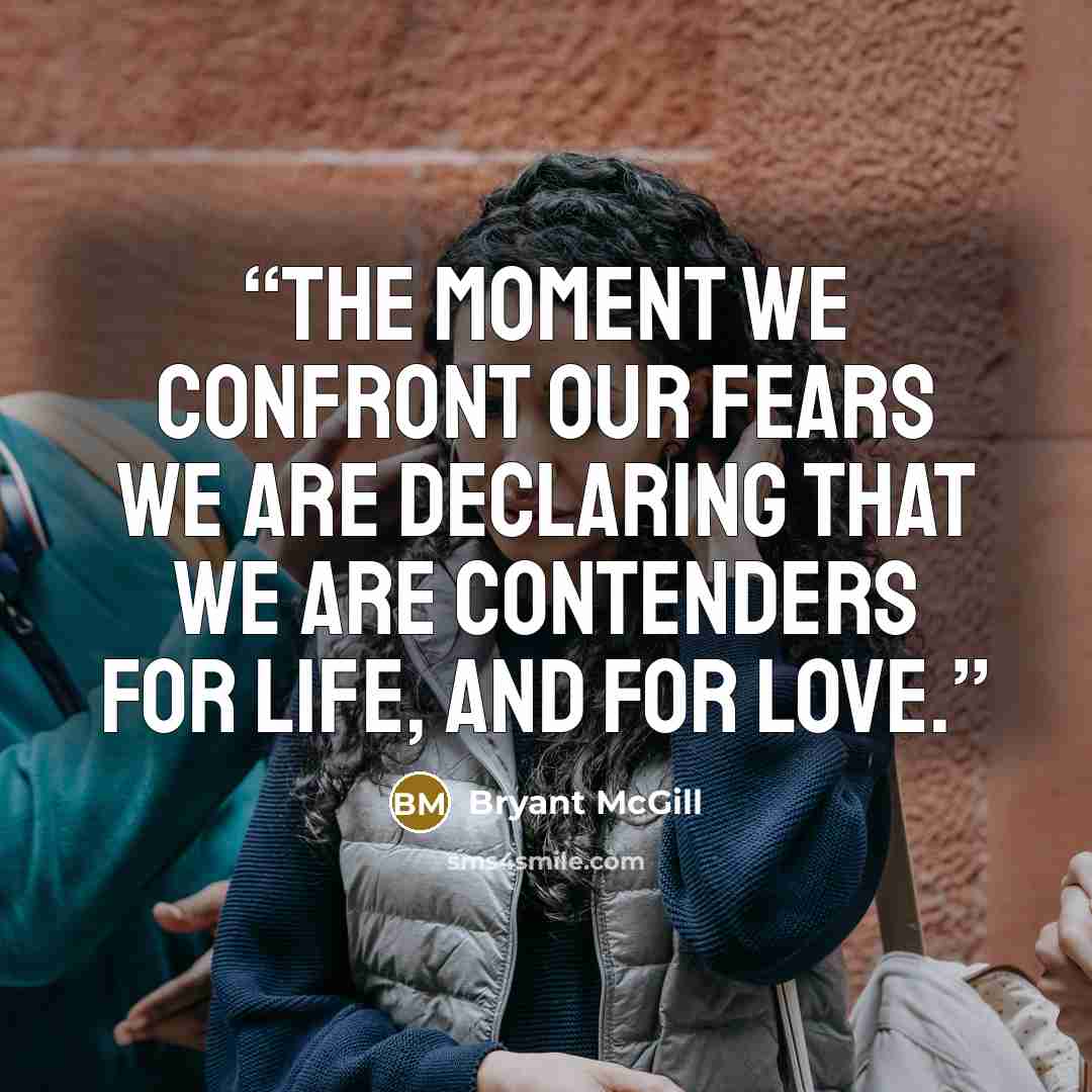 “The moment we confront our fears we are declaring that we are contenders for life, and for love.” quote by Bryant McGill