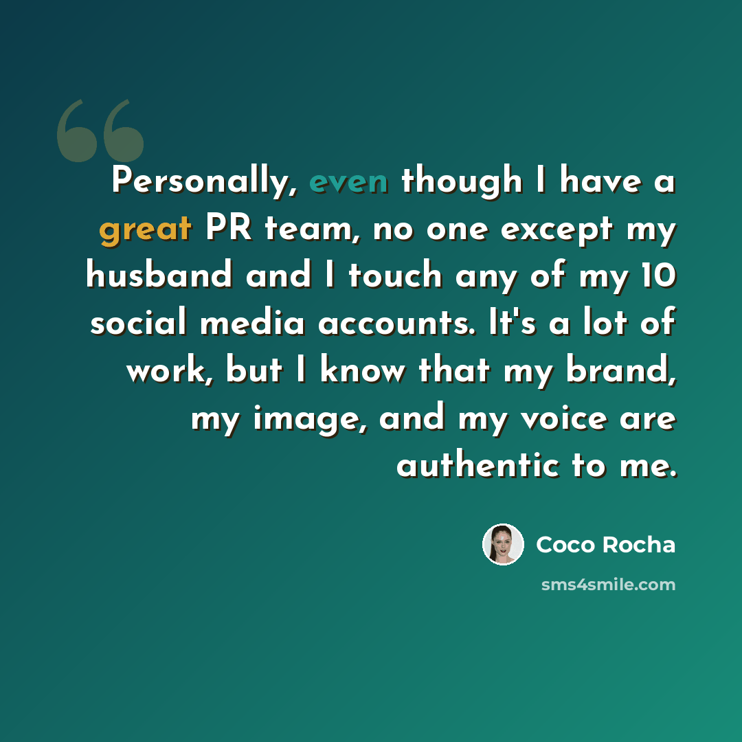 “Personally, even though I have a great PR team, no one except my husband and I touch any of my 10 social media accounts. It's a lot of work, but I know that my brand, my image, and my voice are authentic to me.” quote by Coco Rocha