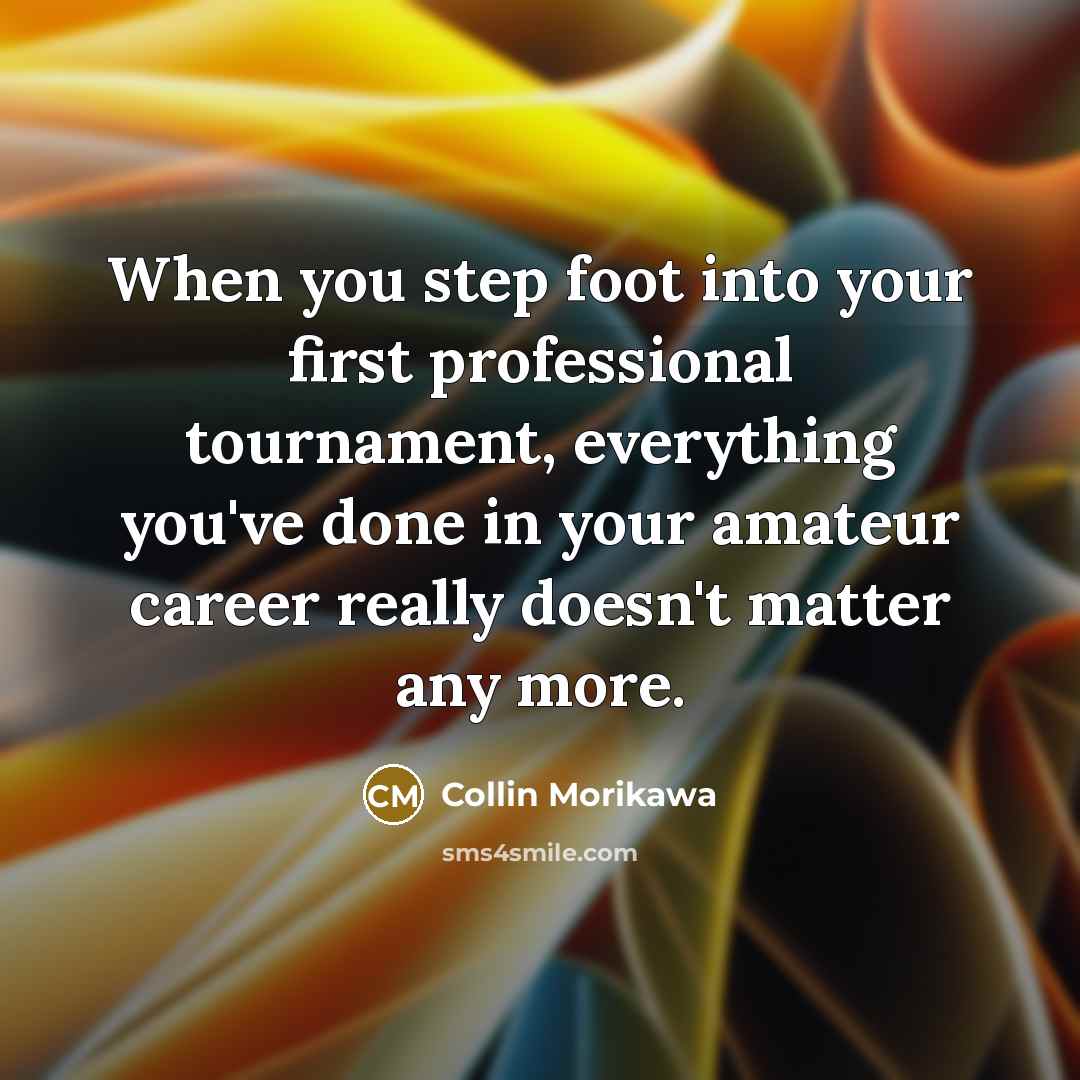 “When you step foot into your first professional tournament, everything you've done in your amateur career really doesn't matter any more.” quote by Collin Morikawa