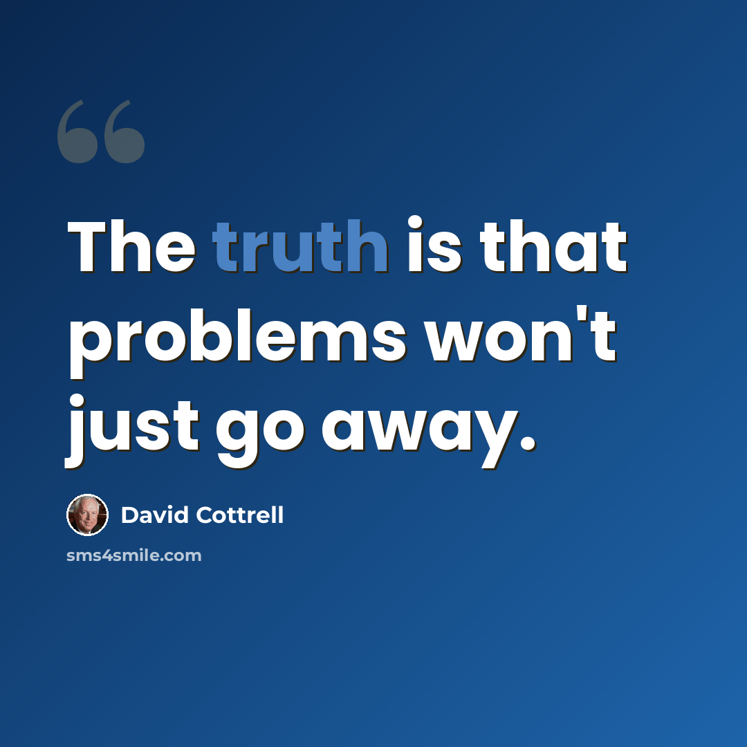 “The truth is that problems won't just go away.” quote by David Cottrell
