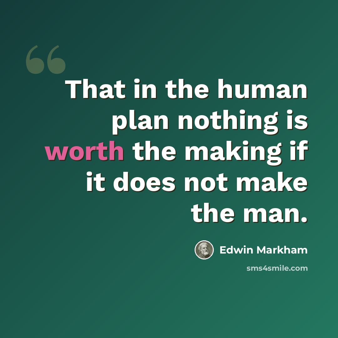 “That in the human plan nothing is worth the making if it does not make the man.” quote by Edwin Markham