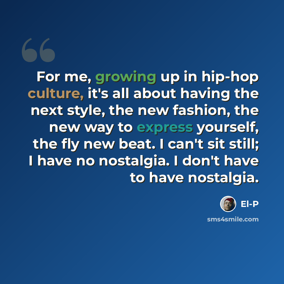 “For me, growing up in hip-hop culture, it's all about having the next style, the new fashion, the new way to express yourself, the fly new beat. I can't sit still; I have no nostalgia. I don't have to have nostalgia.” quote by El-P