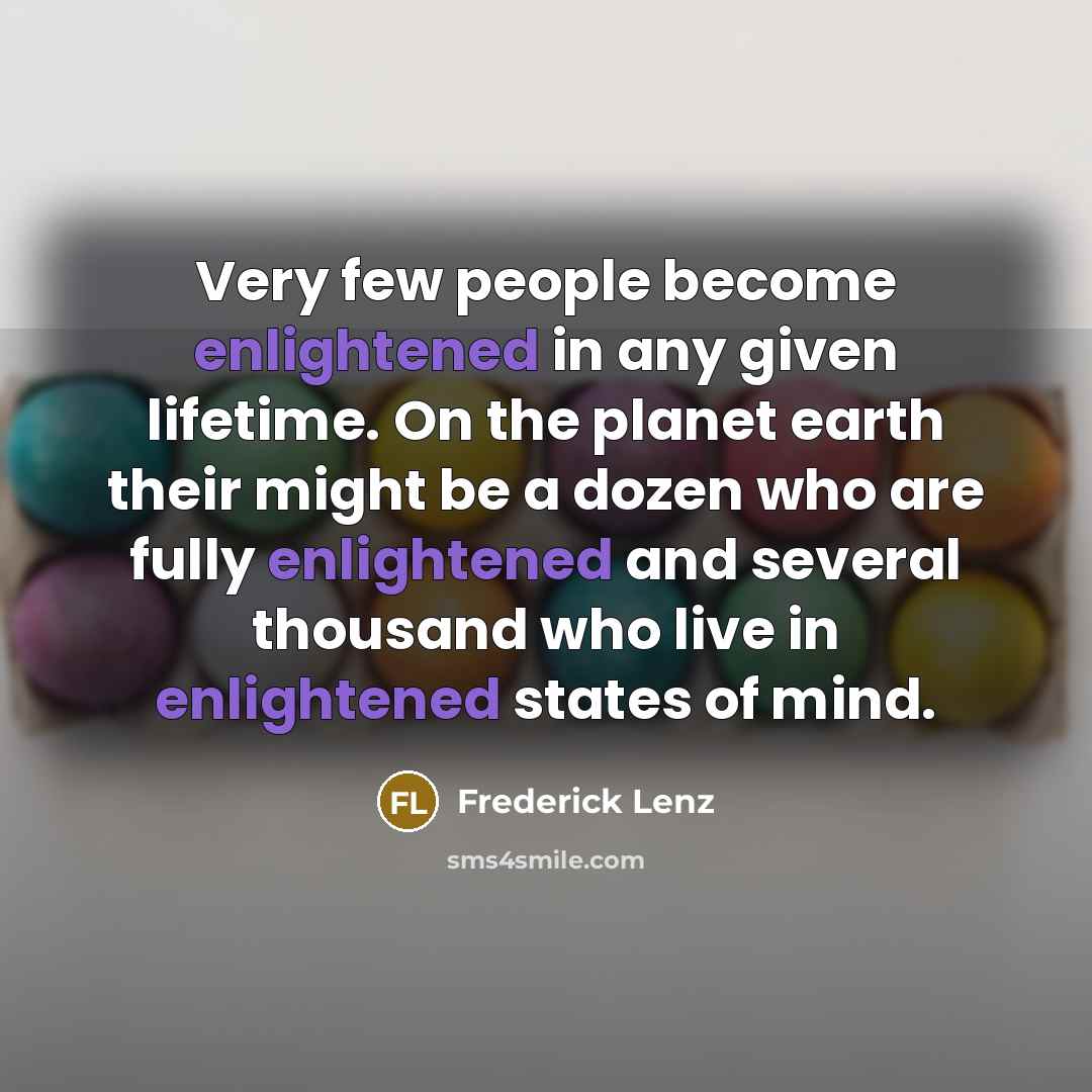“Very few people become enlightened in any given lifetime. On the planet earth their might be a dozen who are fully enlightened and several thousand who live in enlightened states of mind.” quote by Frederick Lenz