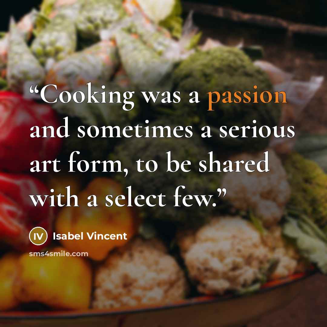 “Cooking was a passion and sometimes a serious art form, to be shared with a select few.” quote by Isabel Vincent
