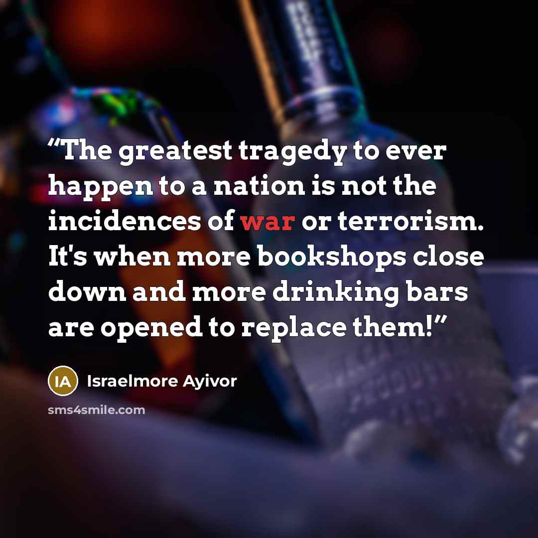“The greatest tragedy to ever happen to a nation is not the incidences of war or terrorism. It's when more bookshops close down and more drinking bars are opened to replace them!” quote by Israelmore Ayivor