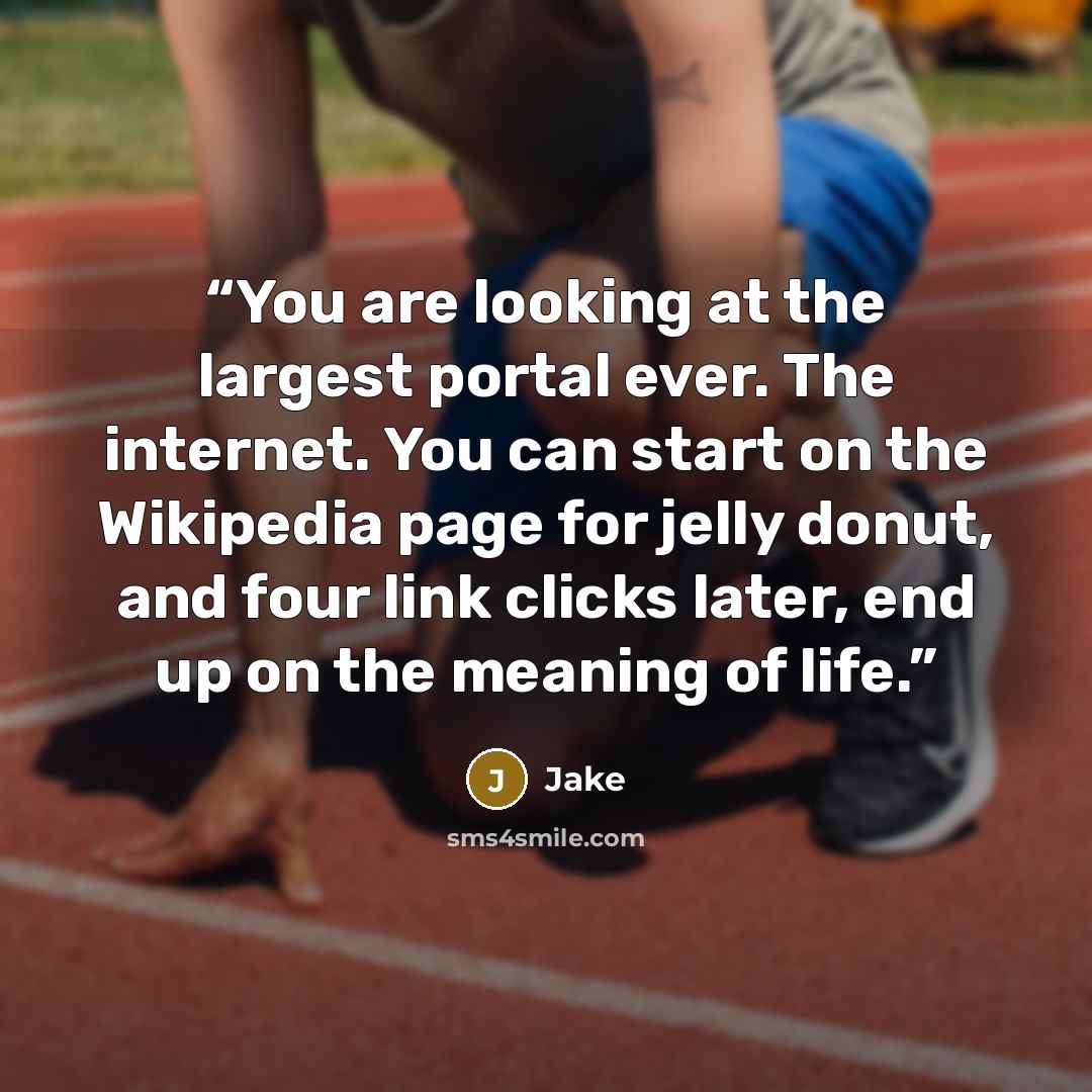 “You are looking at the largest portal ever. The internet. You can start on the Wikipedia page for jelly donut, and four link clicks later, end up on the meaning of life.” quote by Jake