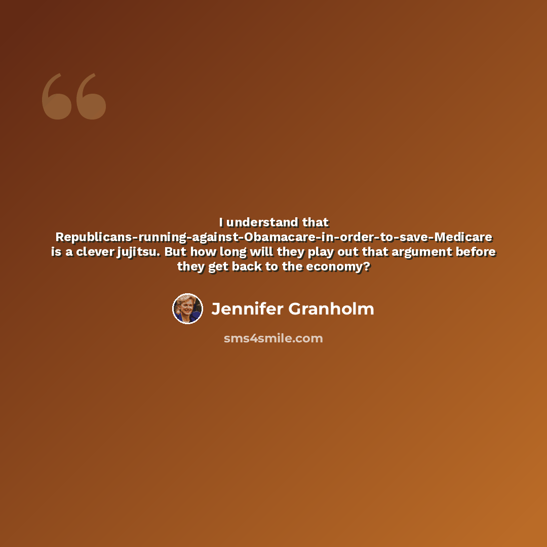 “I understand that Republicans-running-against-Obamacare-in-order-to-save-Medicare is a clever jujitsu. But how long will they play out that argument before they get back to the economy?” quote by Jennifer Granholm