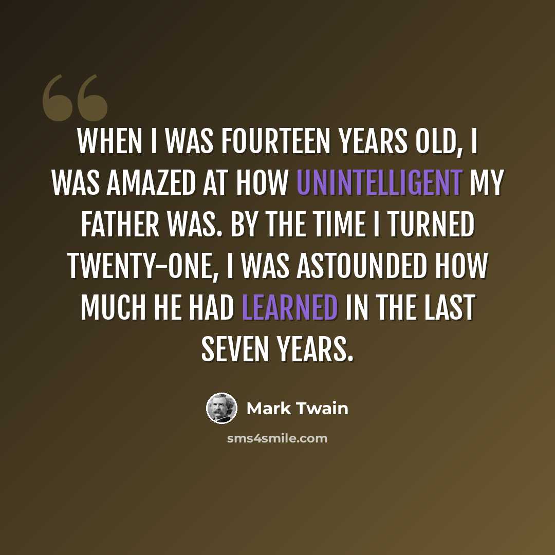 “When I was fourteen years old, I was amazed at how unintelligent my father was. By the time I turned twenty-one, I was astounded how much he had learned in the last seven years.” quote by Mark Twain