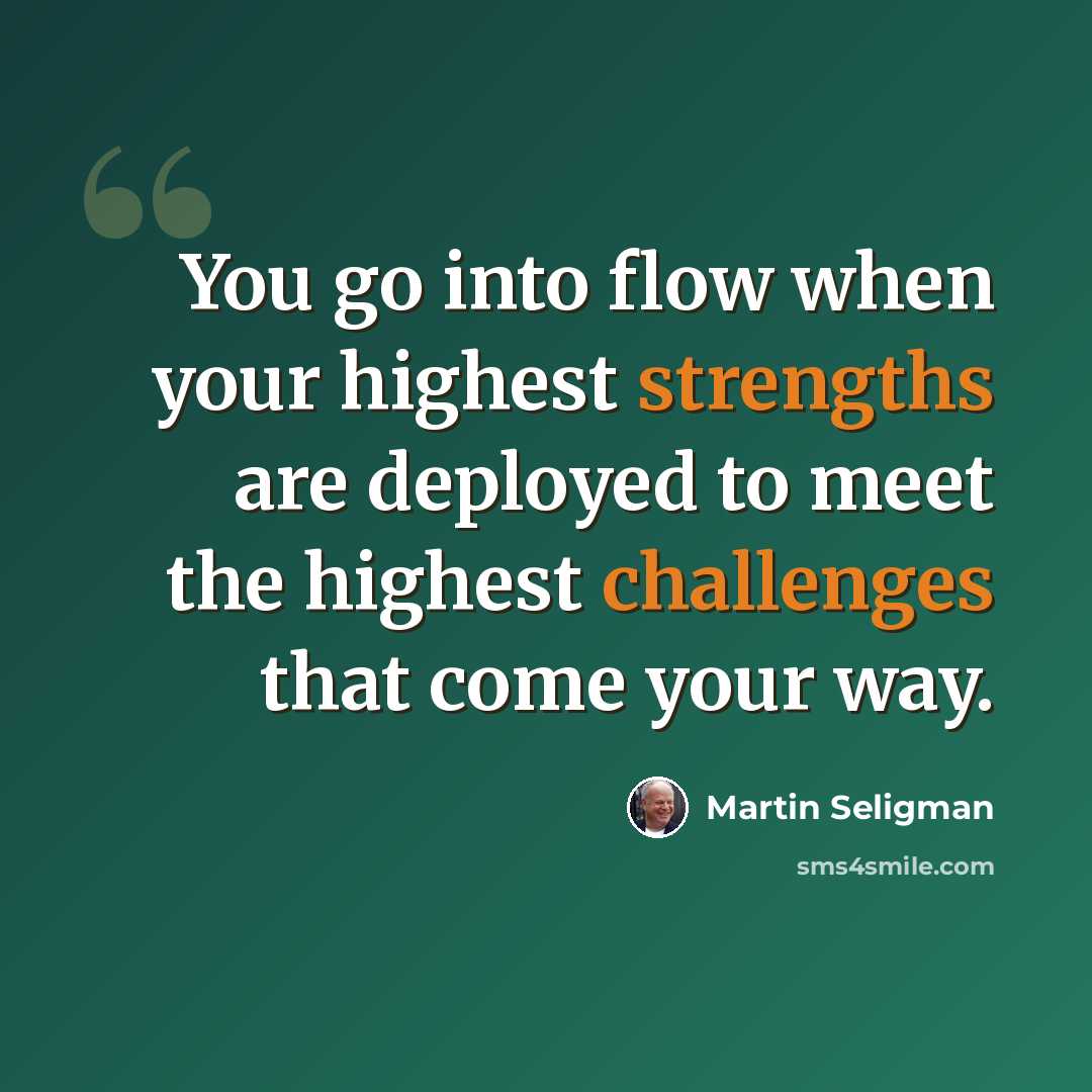 “You go into flow when your highest strengths are deployed to meet the highest challenges that come your way.” quote by Martin Seligman