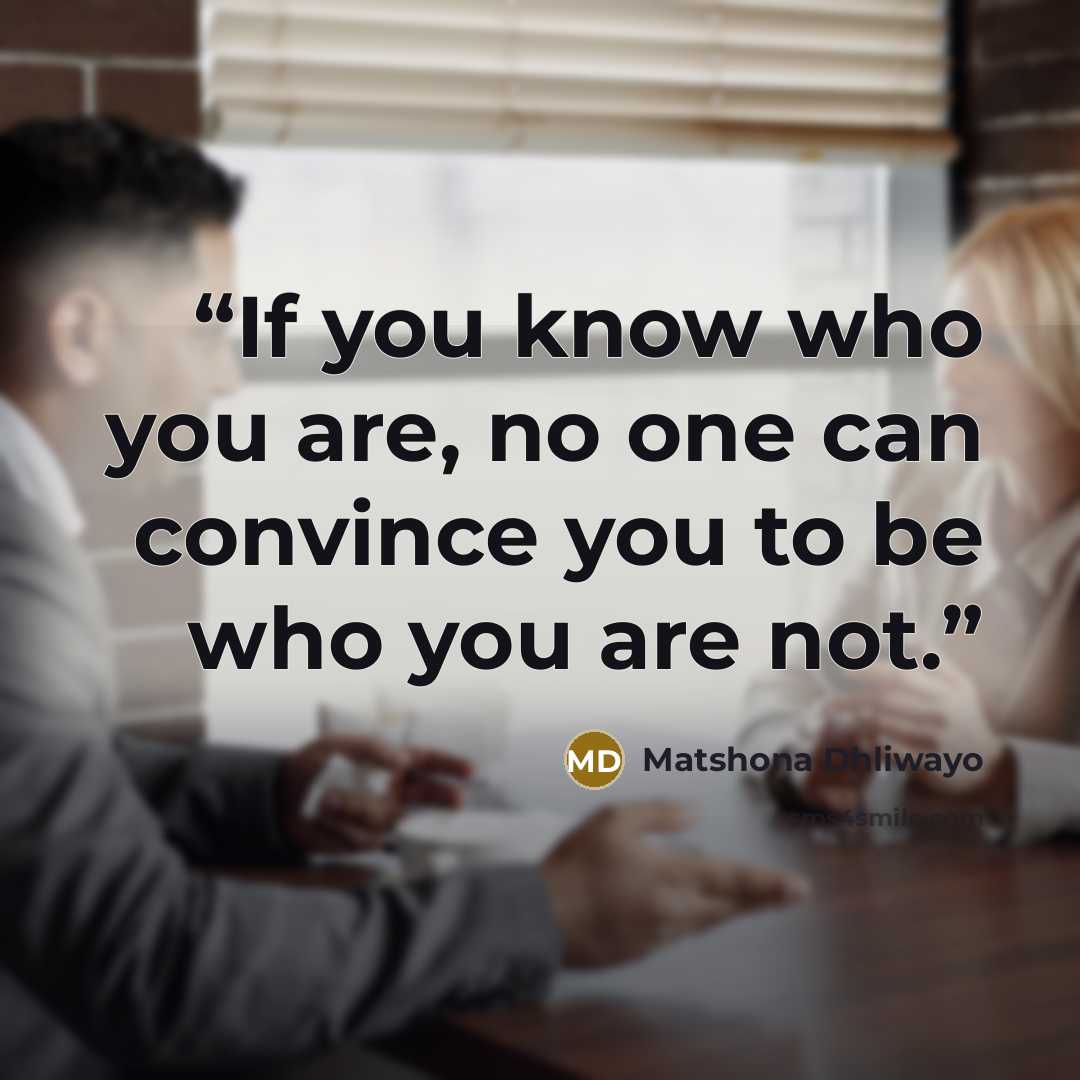 “If you know who you are, no one can convince you to be who you are not.” quote by Matshona Dhliwayo