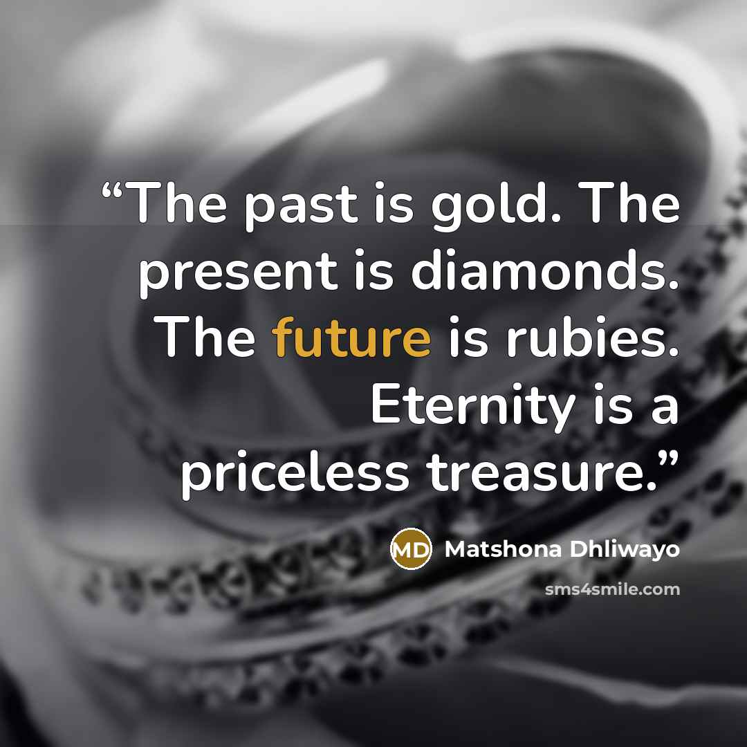 “The past is gold. The present is diamonds. The future is rubies. Eternity is a priceless treasure.” quote by Matshona Dhliwayo