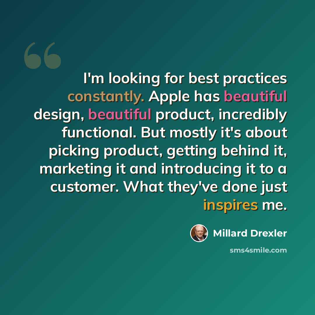 “I'm looking for best practices constantly. Apple has beautiful design, beautiful product, incredibly functional. But mostly it's about picking product, getting behind it, marketing it and introducing it to a customer. What they've done just inspires me.” quote by Millard Drexler