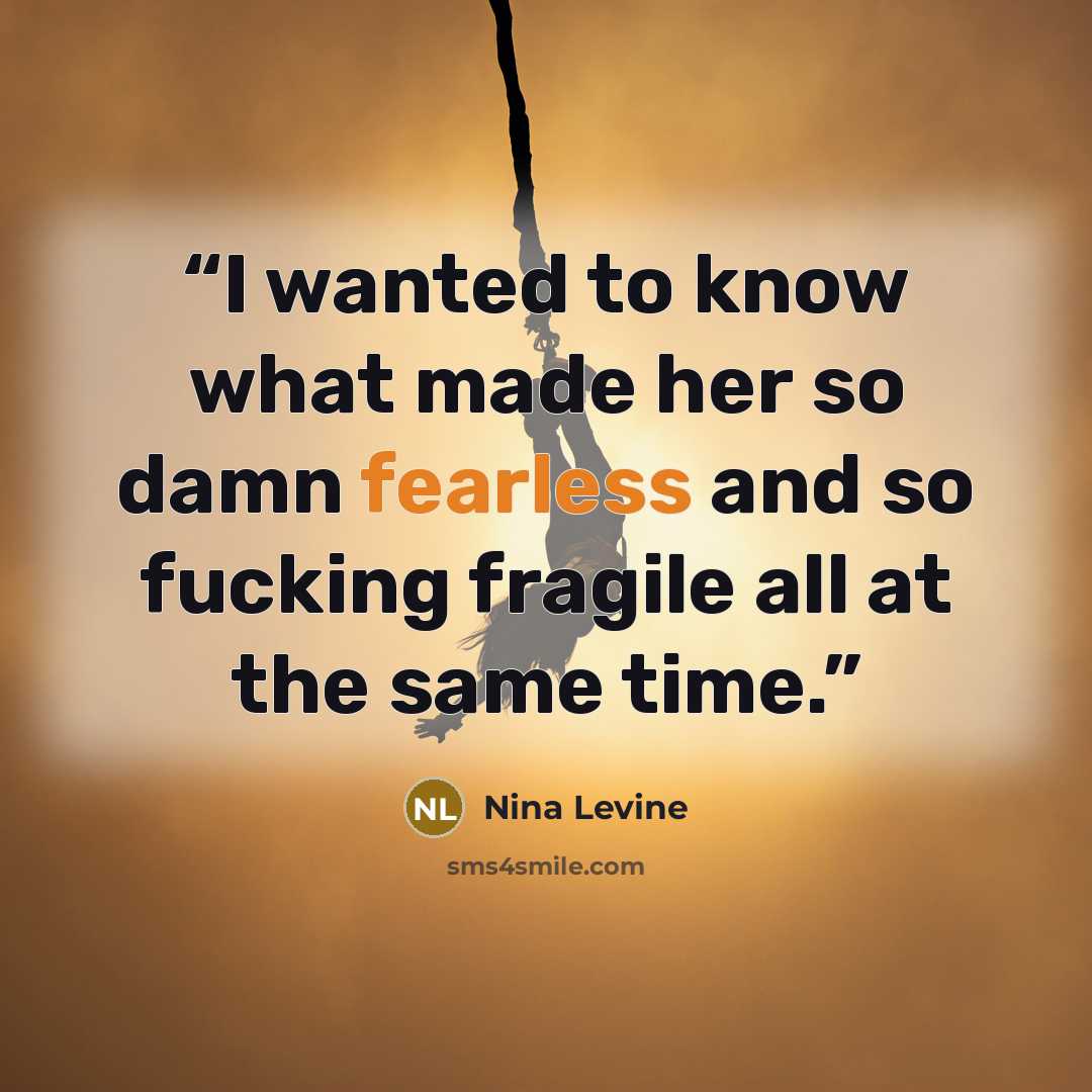 “I wanted to know what made her so damn fearless and so fucking fragile all at the same time.” quote by Nina Levine