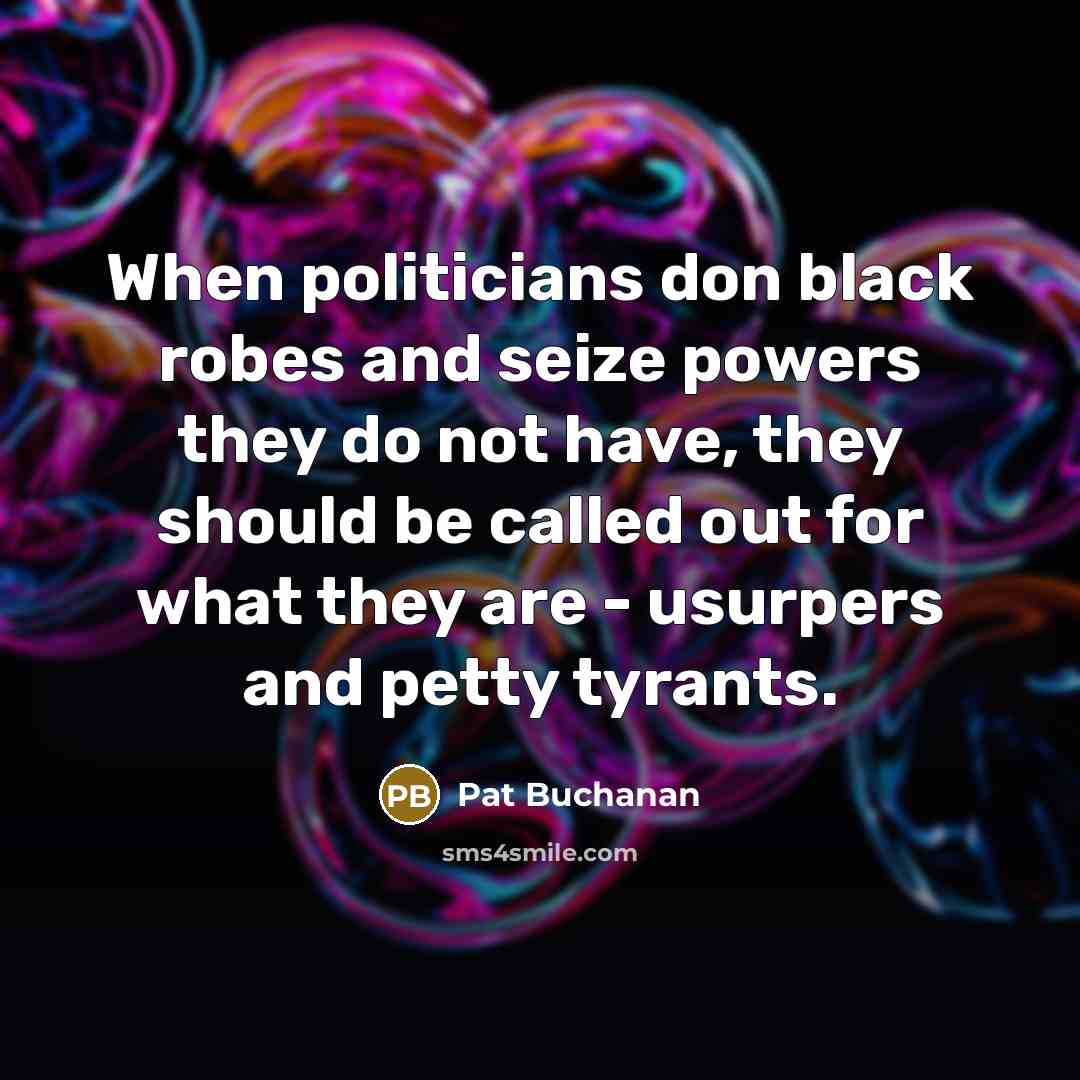 “When politicians don black robes and seize powers they do not have, they should be called out for what they are - usurpers and petty tyrants.” quote by Pat Buchanan