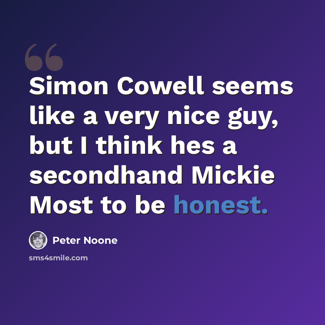 “Simon Cowell seems like a very nice guy, but I think hes a secondhand Mickie Most to be honest.” quote by Peter Noone