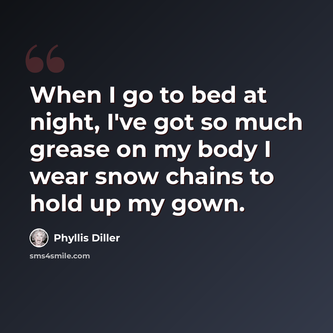 “When I go to bed at night, I've got so much grease on my body I wear snow chains to hold up my gown.” quote by Phyllis Diller