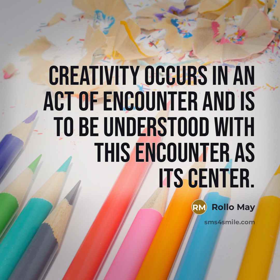 “Creativity occurs in an act of encounter and is to be understood with this encounter as its center.” quote by Rollo May