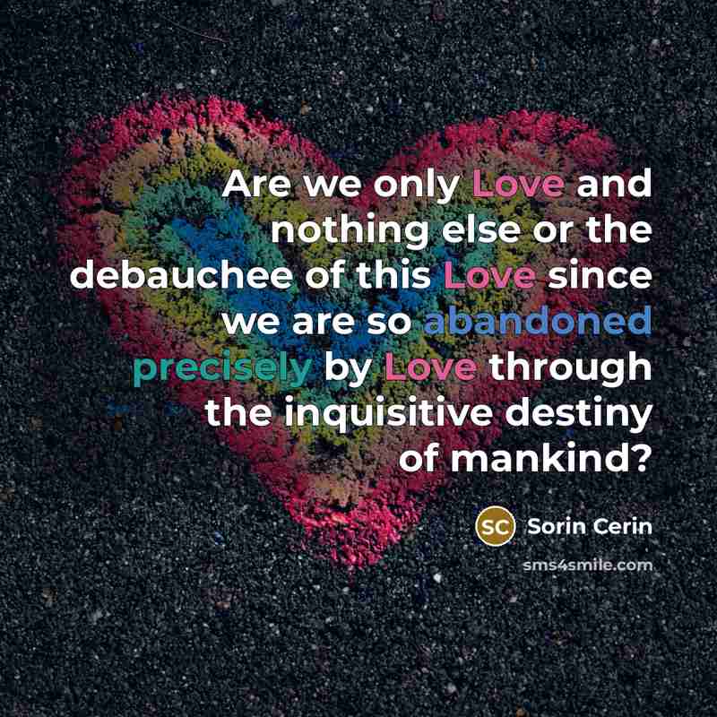 “Are we only Love and nothing else or the debauchee of this Love since we are so abandoned precisely by Love through the inquisitive destiny of mankind?” quote by Sorin Cerin