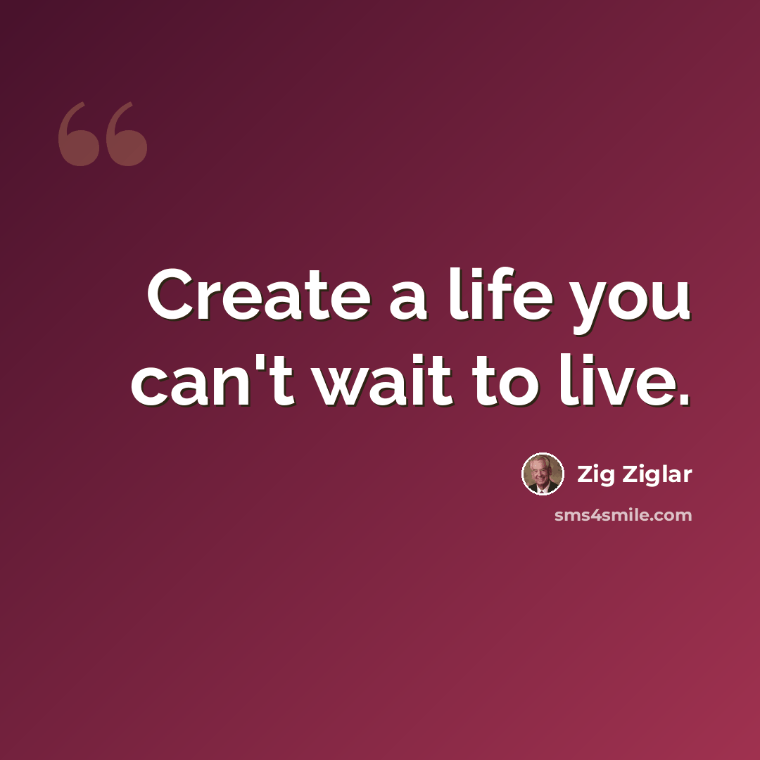 “Create a life you can't wait to live.” quote by Zig Ziglar