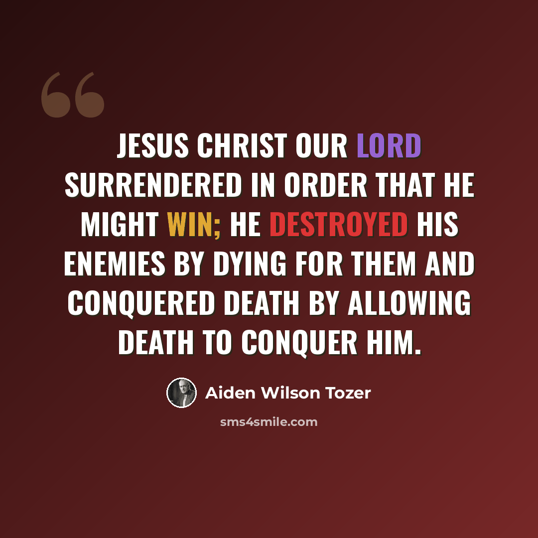 “Jesus Christ our Lord surrendered in order that He might win; He destroyed His enemies by dying for them and conquered death by allowing death to conquer Him.” quote by Aiden Wilson Tozer
