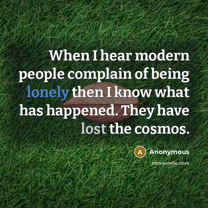 “When I hear modern people complain of being lonely then I know what has happened. They have lost the cosmos.” quote by Anonymous