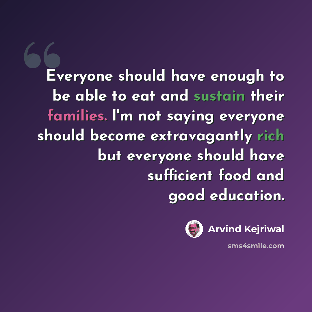 “Everyone should have enough to be able to eat and sustain their families. I'm not saying everyone should become extravagantly rich but everyone should have sufficient food and good education.” quote by Arvind Kejriwal