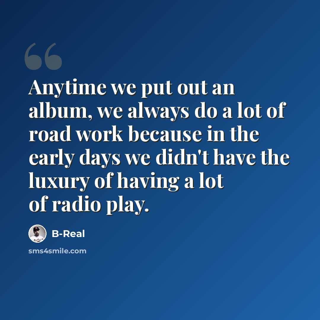 “Anytime we put out an album, we always do a lot of road work because in the early days we didn't have the luxury of having a lot of radio play.” quote by B-Real