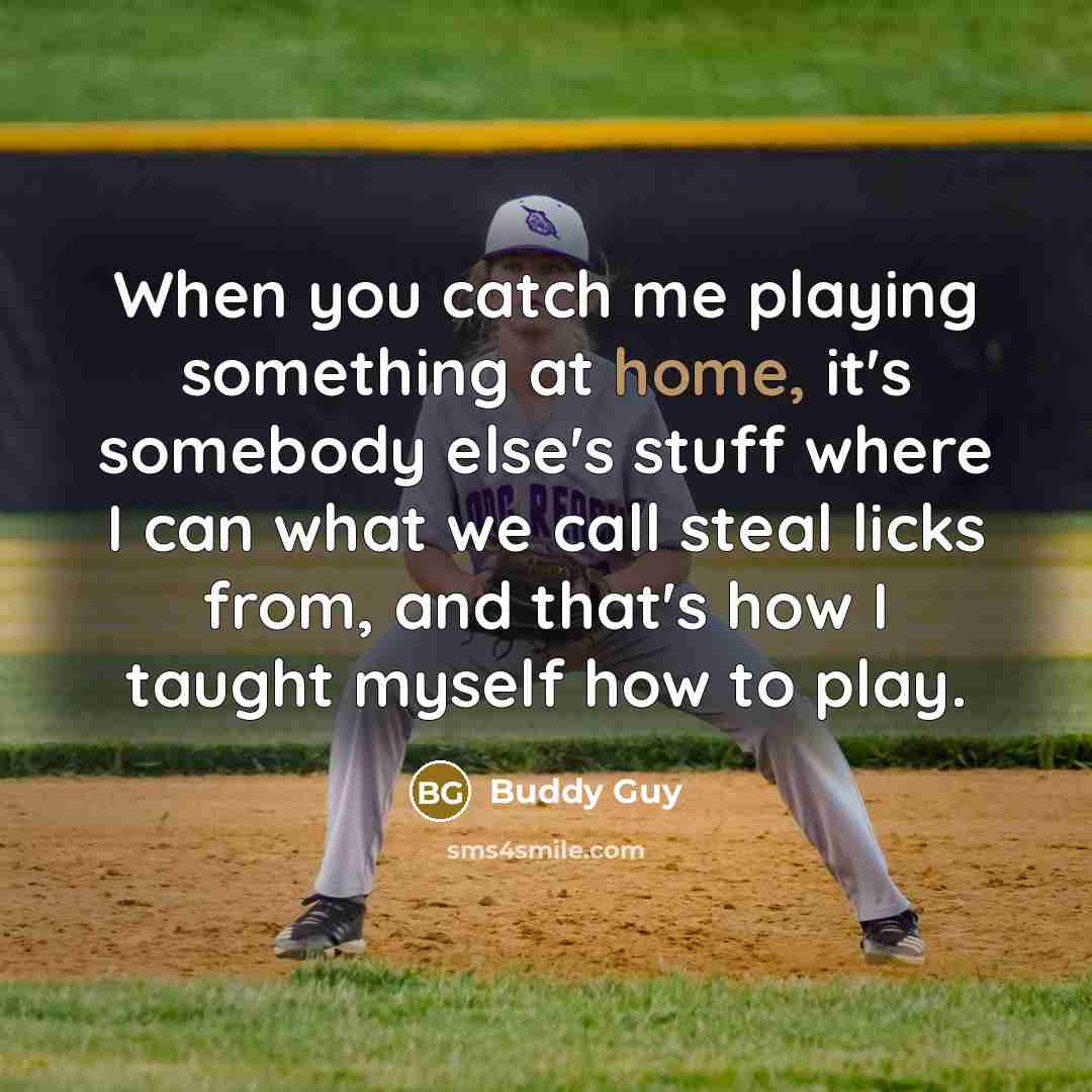“When you catch me playing something at home, it's somebody else's stuff where I can what we call steal licks from, and that's how I taught myself how to play.” quote by Buddy Guy