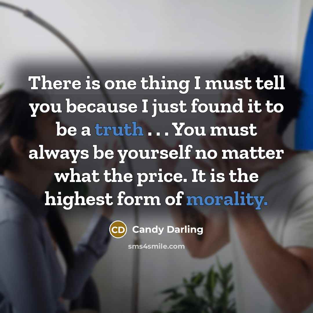 “There is one thing I must tell you because I just found it to be a truth . . . You must always be yourself no matter what the price. It is the highest form of morality.” quote by Candy Darling