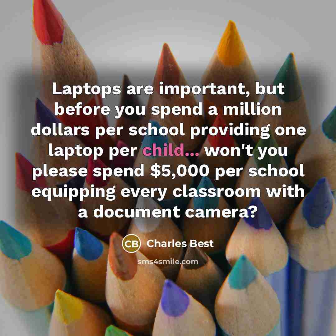 “Laptops are important, but before you spend a million dollars per school providing one laptop per child... won't you please spend $5,000 per school equipping every classroom with a document camera?” quote by Charles Best