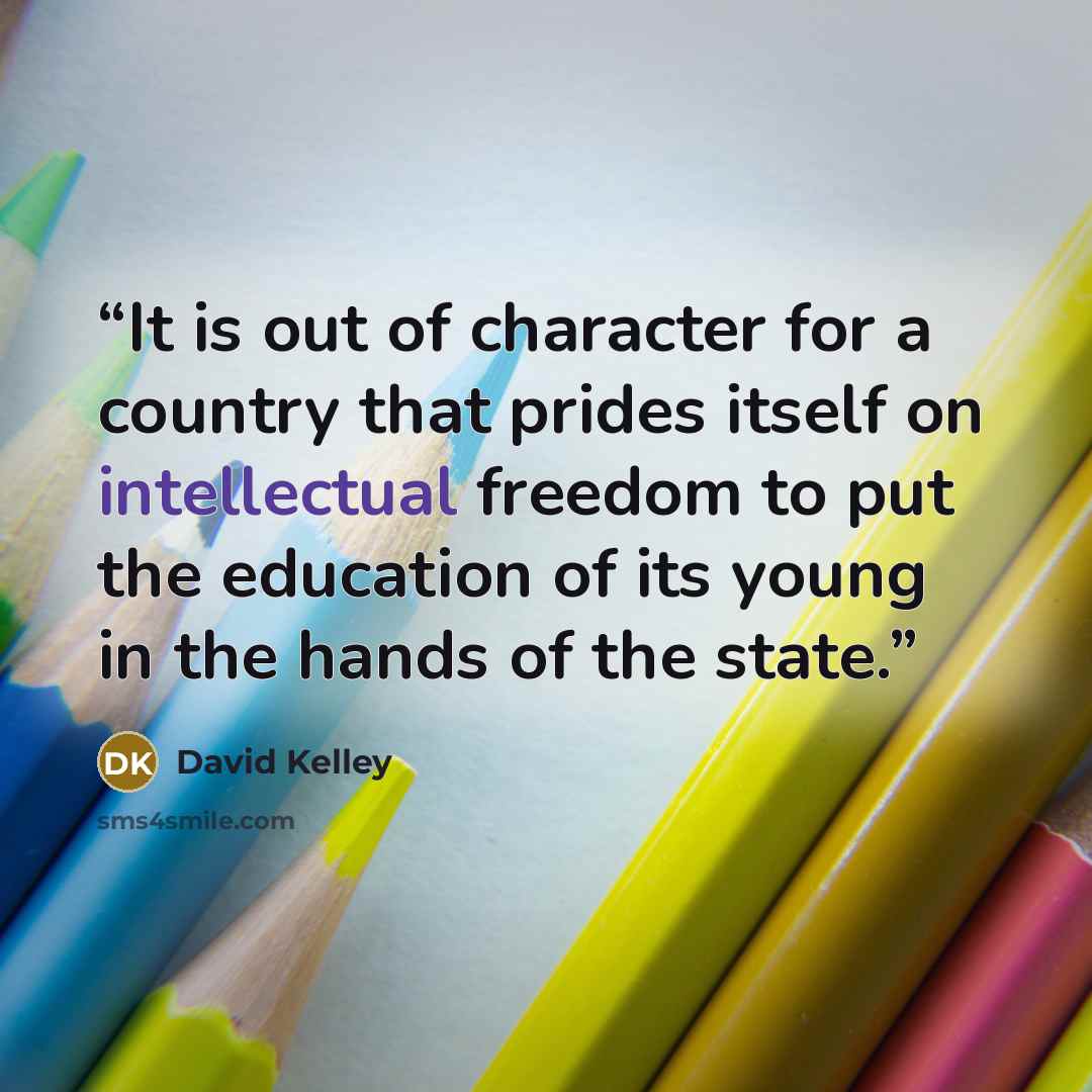 “It is out of character for a country that prides itself on intellectual freedom to put the education of its young in the hands of the state.” quote by David Kelley