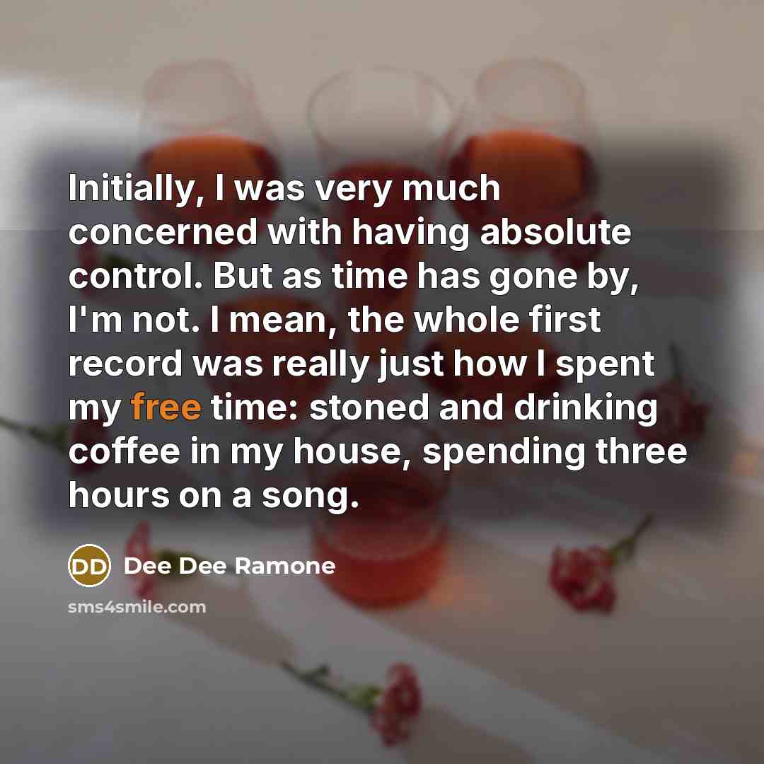 “Initially, I was very much concerned with having absolute control. But as time has gone by, I'm not. I mean, the whole first record was really just how I spent my free time: stoned and drinking coffee in my house, spending three hours on a song.” quote by Dee Dee Ramone