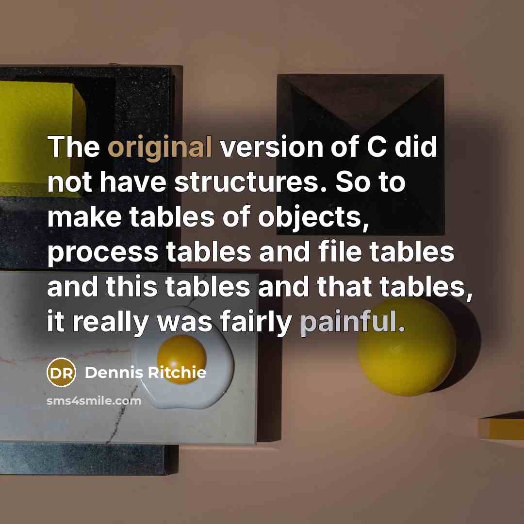 “The original version of C did not have structures. So to make tables of objects, process tables and file tables and this tables and that tables, it really was fairly painful.” quote by Dennis Ritchie
