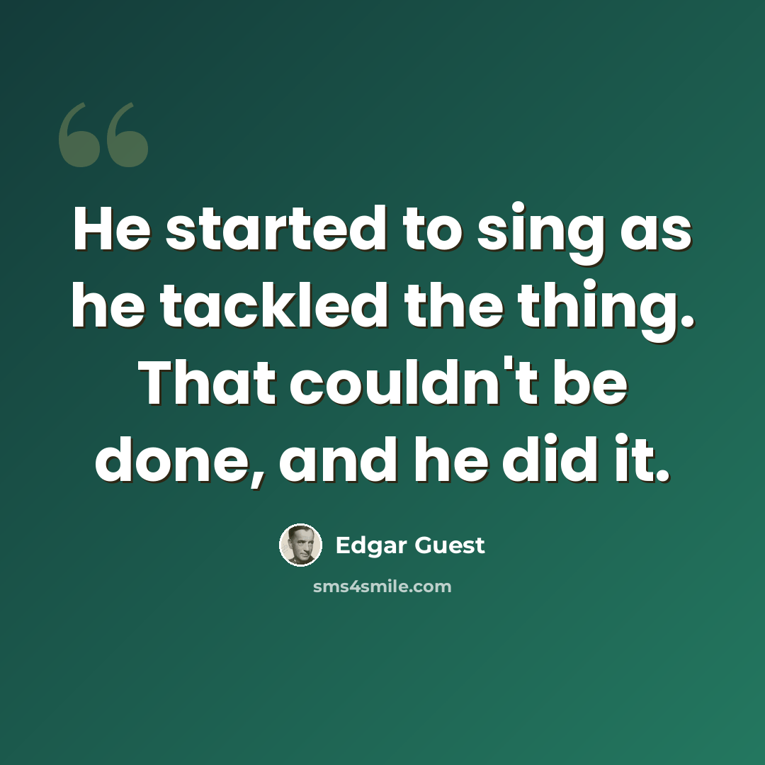 “He started to sing as he tackled the thing. That couldn't be done, and he did it.” quote by Edgar Guest